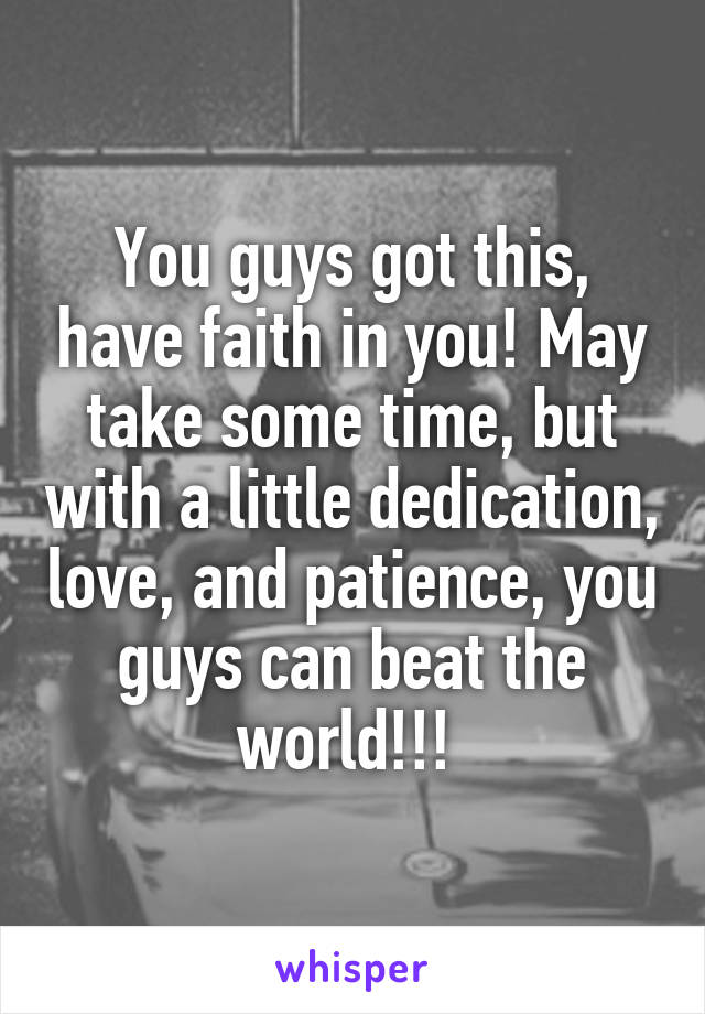 You guys got this, have faith in you! May take some time, but with a little dedication, love, and patience, you guys can beat the world!!! 
