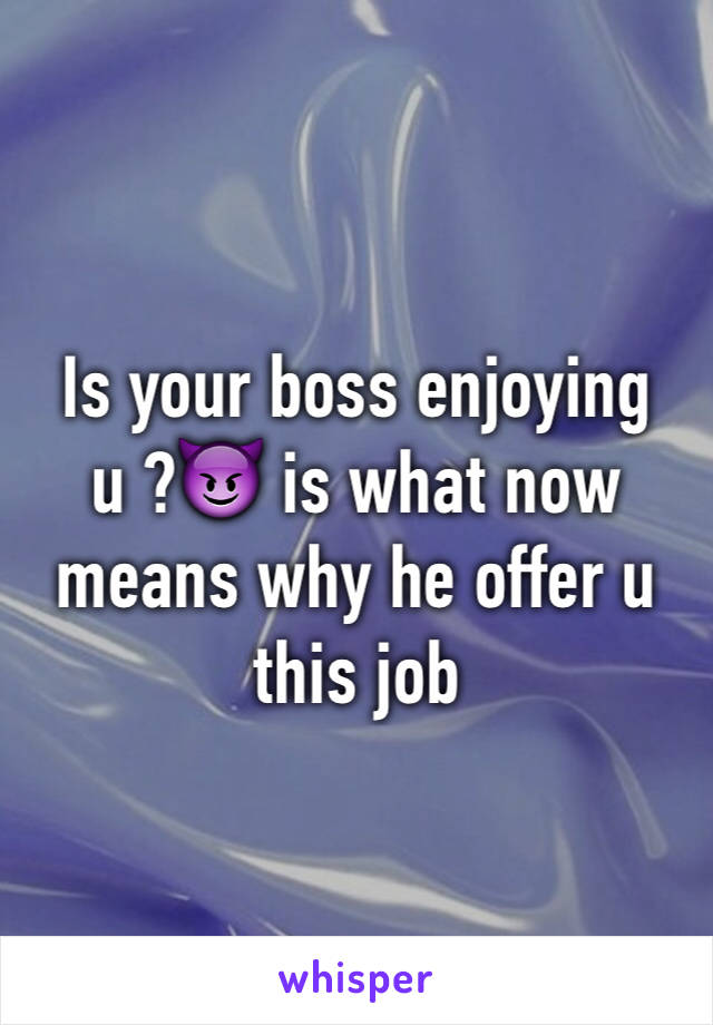 Is your boss enjoying u ?😈 is what now means why he offer u this job 