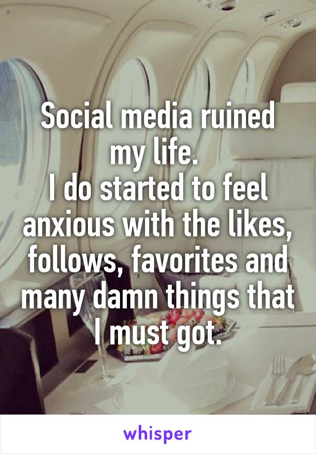 Social media ruined my life. 
I do started to feel anxious with the likes, follows, favorites and many damn things that I must got.