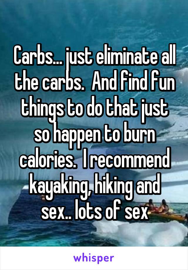 Carbs... just eliminate all the carbs.  And find fun things to do that just so happen to burn calories.  I recommend kayaking, hiking and sex.. lots of sex