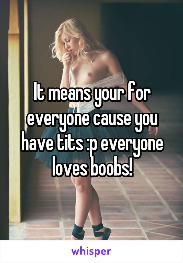 It means your for everyone cause you have tits :p everyone loves boobs!