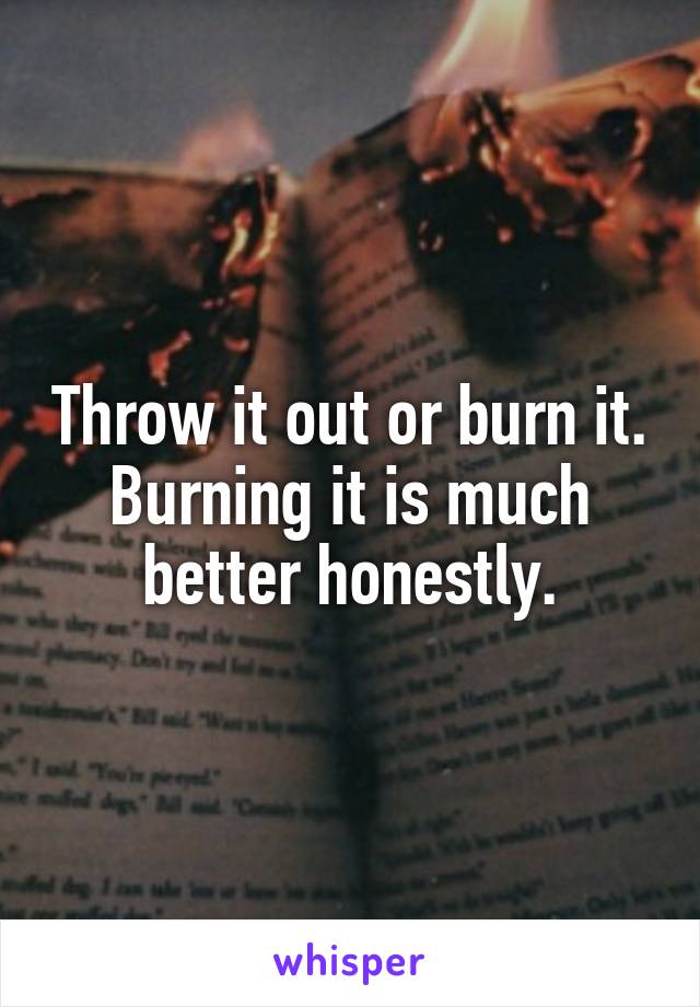 Throw it out or burn it. Burning it is much better honestly.