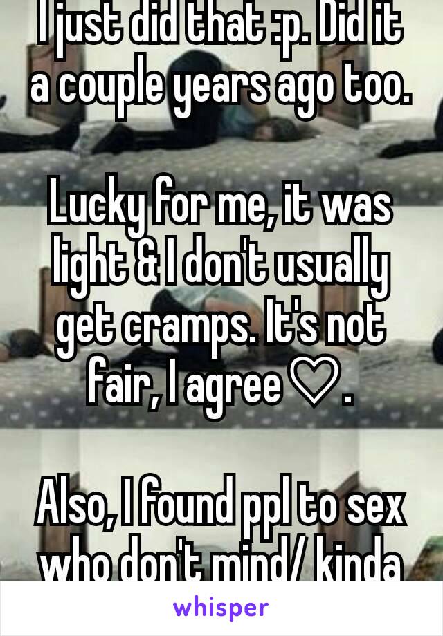 I just did that :p. Did it a couple years ago too. 
Lucky for me, it was light & I don't usually get cramps. It's not fair, I agree♡.

Also, I found ppl to sex who don't mind/ kinda like it ;p