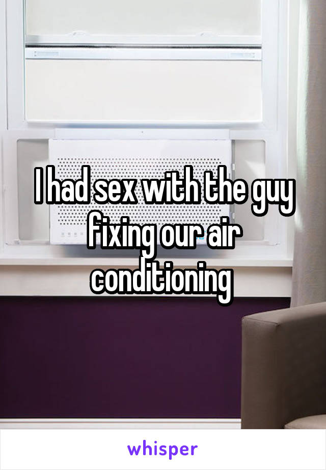 I had sex with the guy fixing our air conditioning 