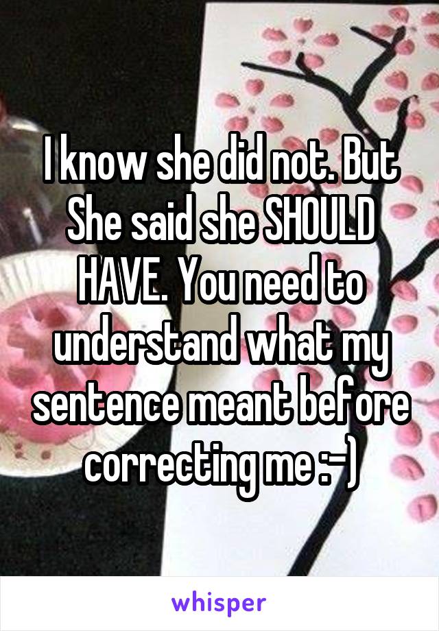 I know she did not. But
She said she SHOULD HAVE. You need to understand what my sentence meant before correcting me :-)