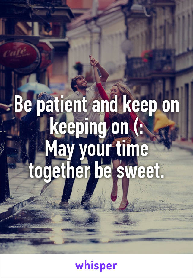 Be patient and keep on keeping on (:
May your time together be sweet.