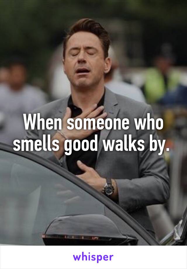 When someone who smells good walks by. 