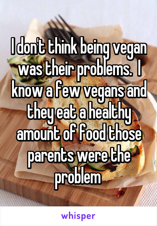 I don't think being vegan was their problems.  I know a few vegans and they eat a healthy amount of food those parents were the problem 