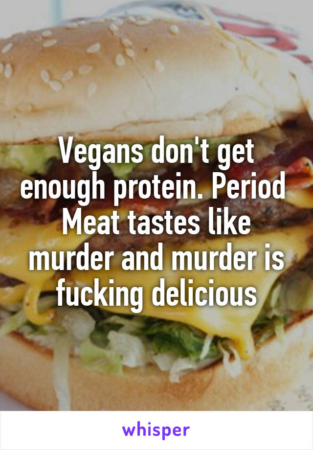 Vegans don't get enough protein. Period 
Meat tastes like murder and murder is fucking delicious