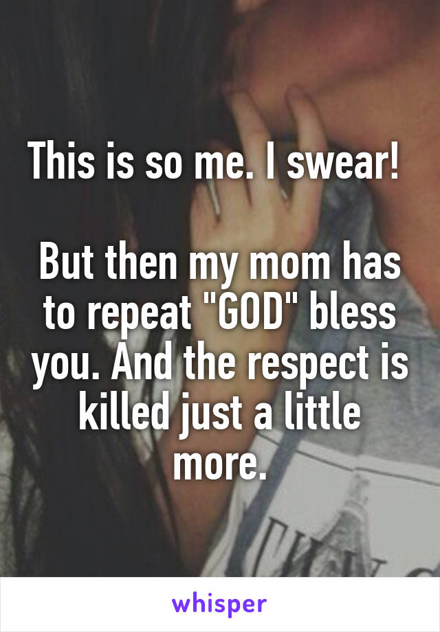 This is so me. I swear! 

But then my mom has to repeat "GOD" bless you. And the respect is killed just a little more.