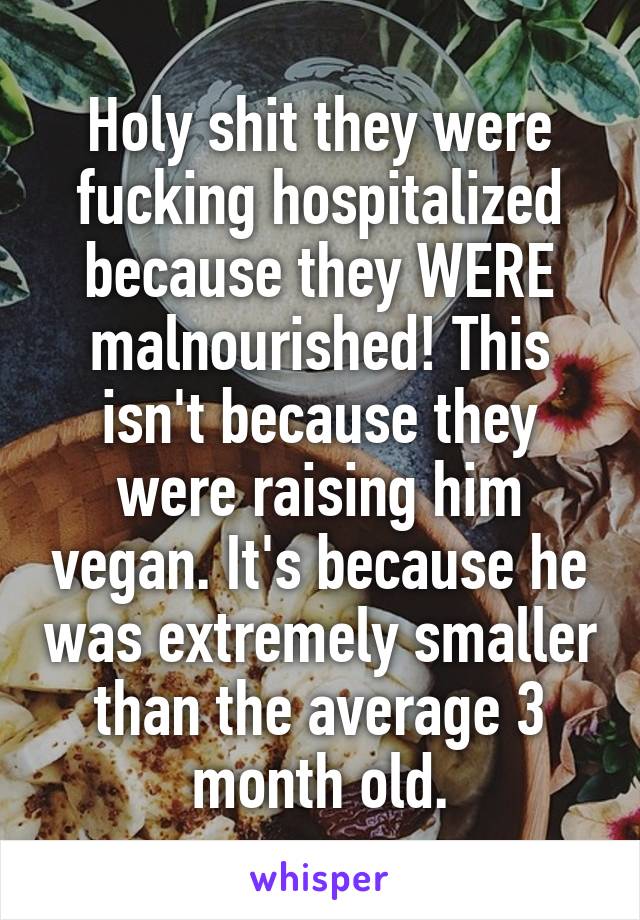 Holy shit they were fucking hospitalized because they WERE malnourished! This isn't because they were raising him vegan. It's because he was extremely smaller than the average 3 month old.