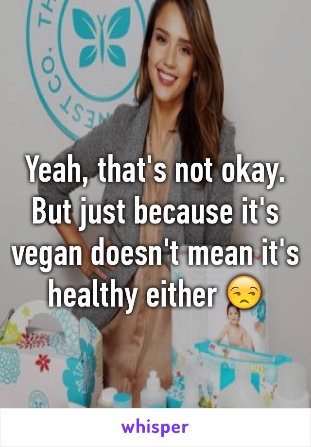 Yeah, that's not okay. But just because it's vegan doesn't mean it's healthy either 😒