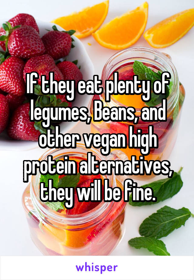 If they eat plenty of legumes, Beans, and other vegan high protein alternatives, they will be fine.