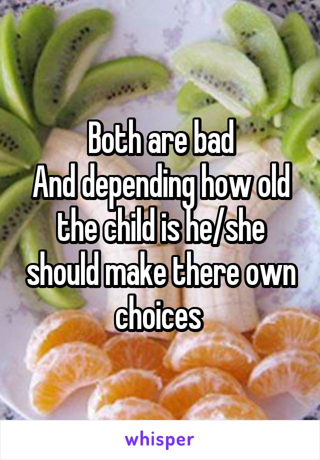 Both are bad
And depending how old the child is he/she should make there own choices 