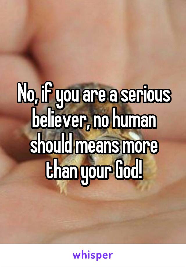 No, if you are a serious believer, no human should means more than your God!