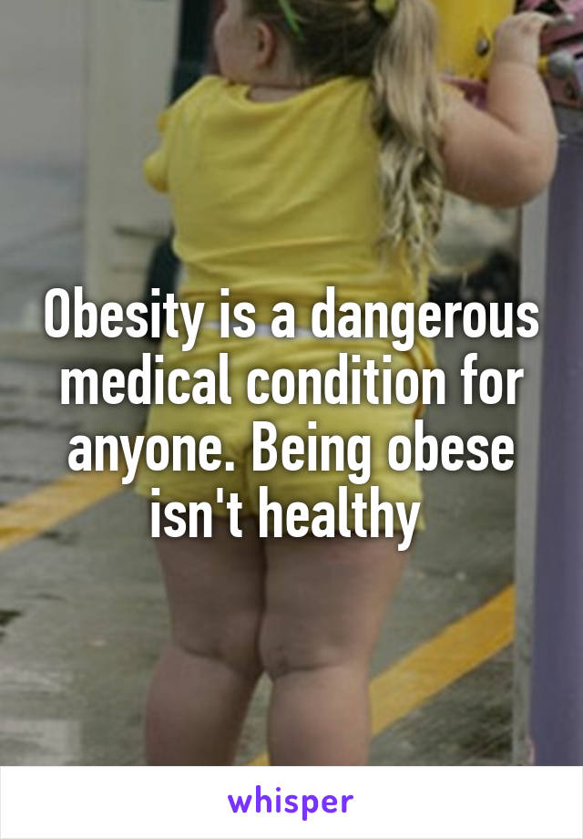 Obesity is a dangerous medical condition for anyone. Being obese isn't healthy 