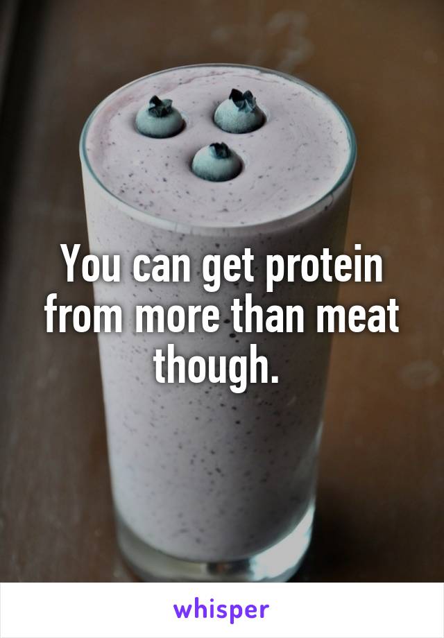 You can get protein from more than meat though. 