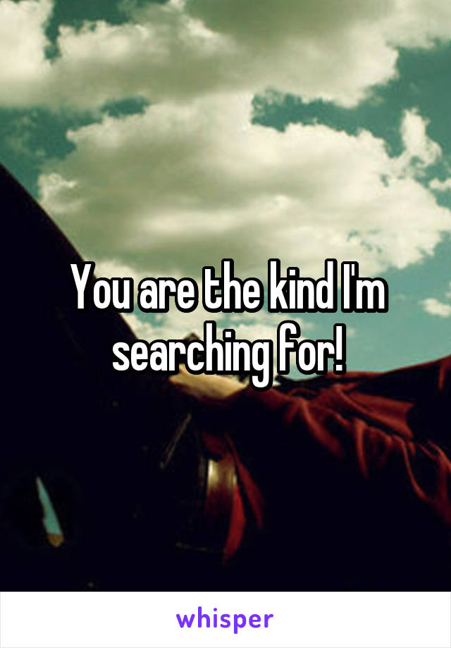 You are the kind I'm searching for!