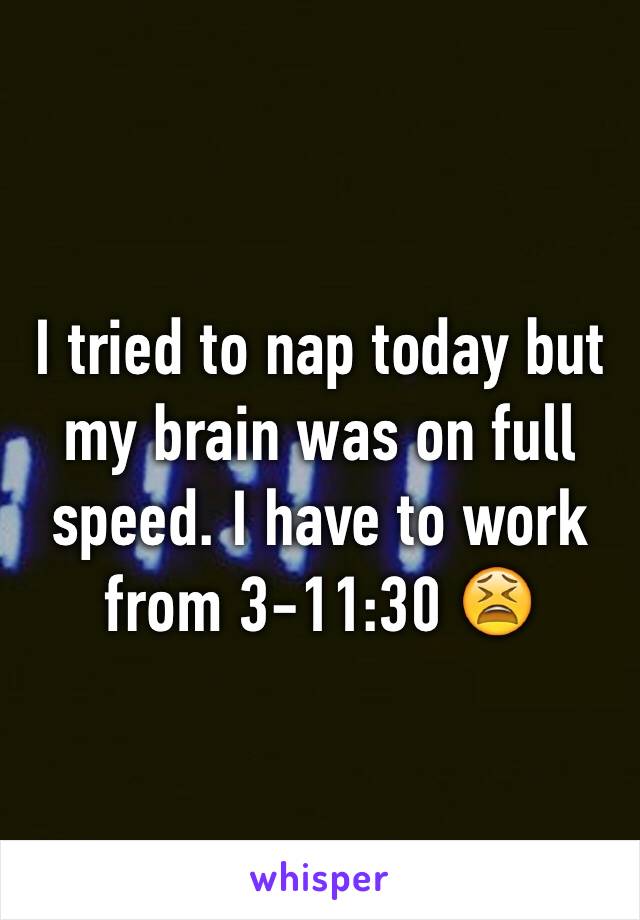 I tried to nap today but my brain was on full speed. I have to work from 3-11:30 😫