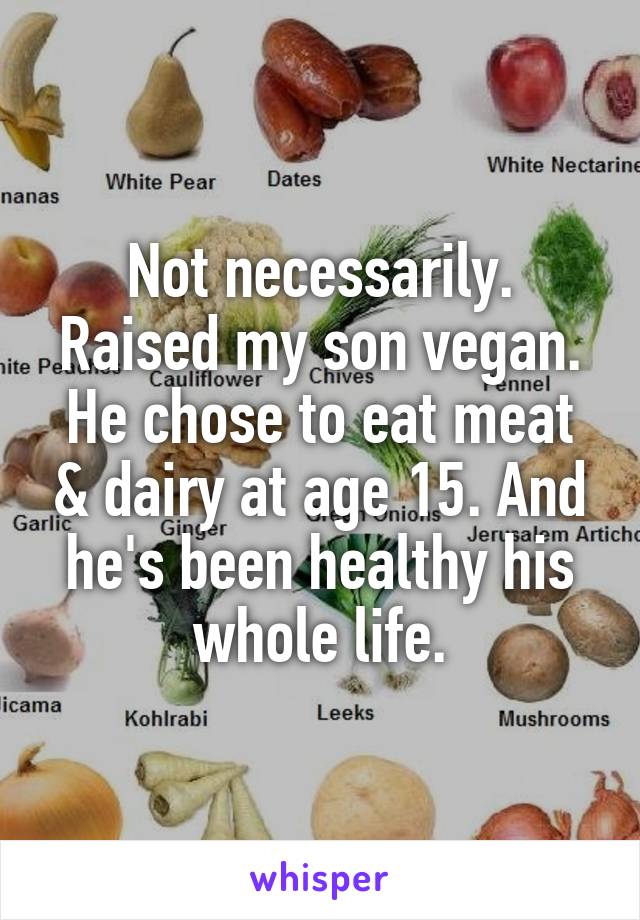 Not necessarily. Raised my son vegan. He chose to eat meat & dairy at age 15. And he's been healthy his whole life.