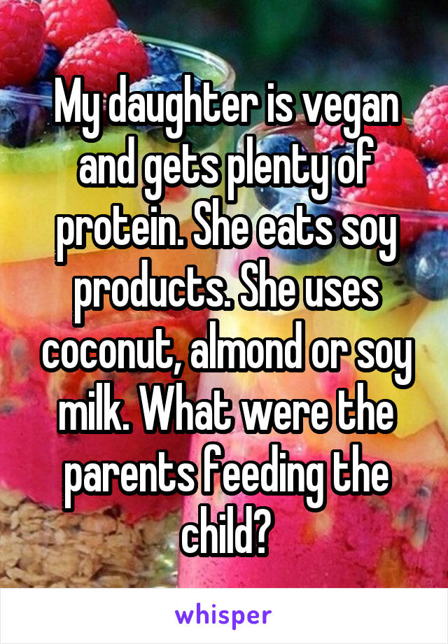 My daughter is vegan and gets plenty of protein. She eats soy products. She uses coconut, almond or soy milk. What were the parents feeding the child?