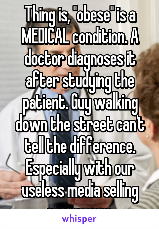 Thing is, "obese" is a MEDICAL condition. A doctor diagnoses it after studying the patient. Guy walking down the street can't tell the difference. Especially with our useless media selling scareware.