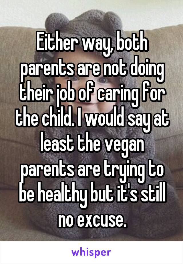 Either way, both parents are not doing their job of caring for the child. I would say at least the vegan parents are trying to be healthy but it's still no excuse.