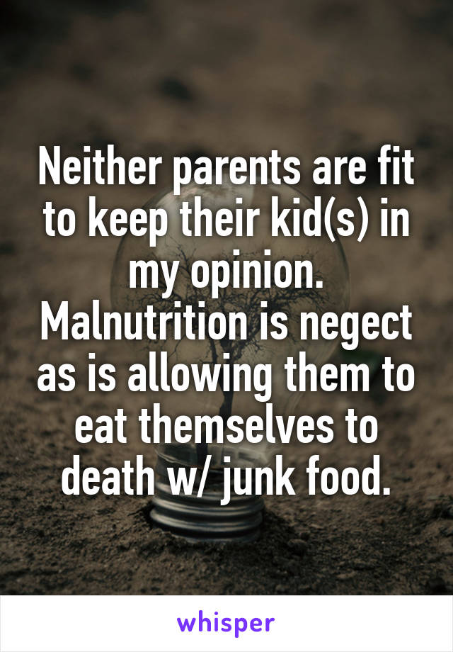 Neither parents are fit to keep their kid(s) in my opinion. Malnutrition is negect as is allowing them to eat themselves to death w/ junk food.