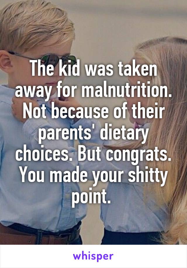 The kid was taken away for malnutrition. Not because of their parents' dietary choices. But congrats. You made your shitty point. 