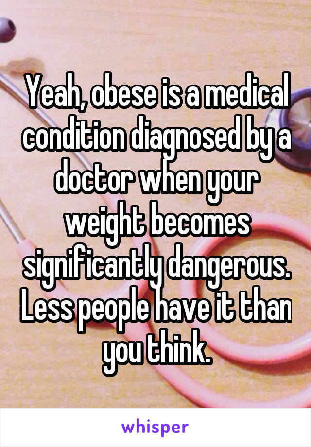 Yeah, obese is a medical condition diagnosed by a doctor when your weight becomes significantly dangerous. Less people have it than you think.