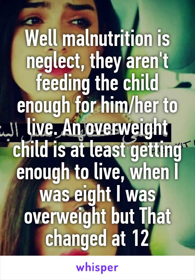 Well malnutrition is neglect, they aren't feeding the child enough for him/her to live. An overweight child is at least getting enough to live, when I was eight I was overweight but That changed at 12