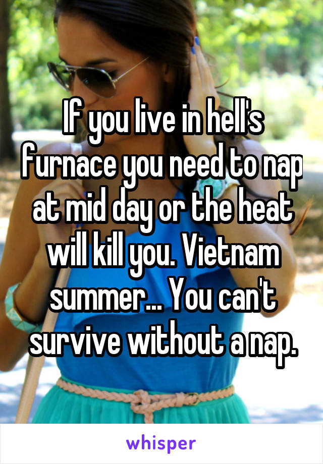 If you live in hell's furnace you need to nap at mid day or the heat will kill you. Vietnam summer... You can't survive without a nap.