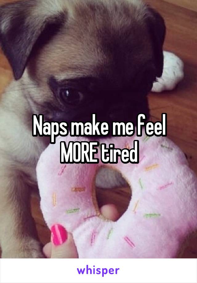Naps make me feel MORE tired