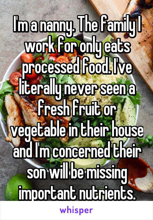 I'm a nanny. The family I work for only eats processed food. I've literally never seen a fresh fruit or vegetable in their house and I'm concerned their son will be missing important nutrients.