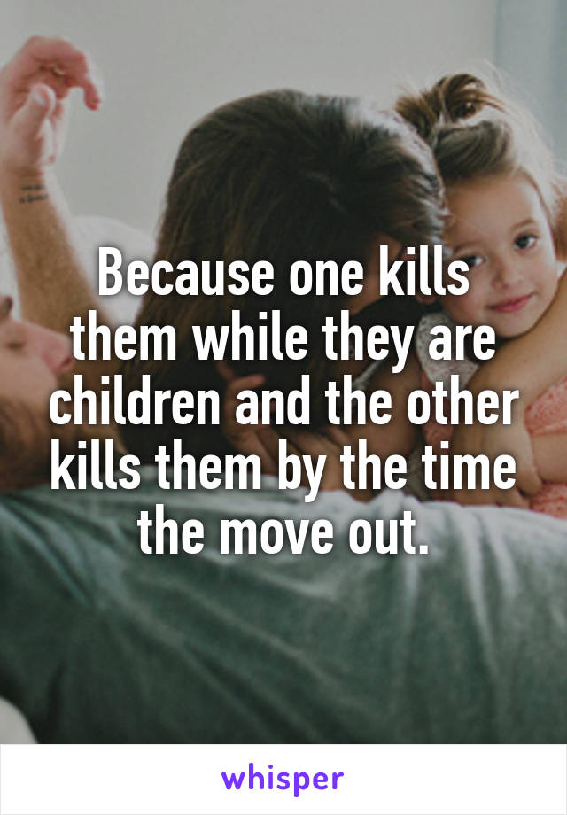 Because one kills them while they are children and the other kills them by the time the move out.