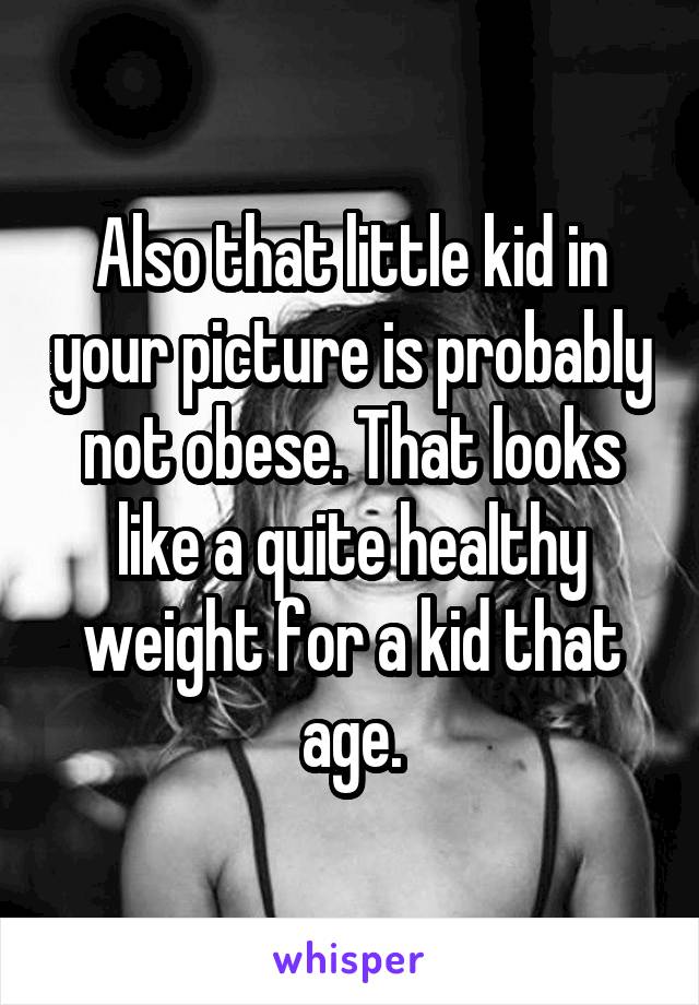 Also that little kid in your picture is probably not obese. That looks like a quite healthy weight for a kid that age.