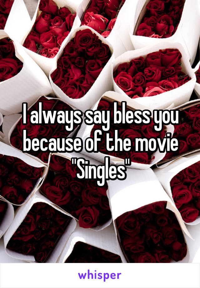 I always say bless you because of the movie
"Singles"