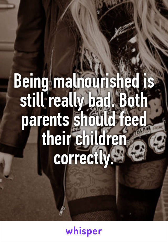 Being malnourished is still really bad. Both parents should feed their children correctly.