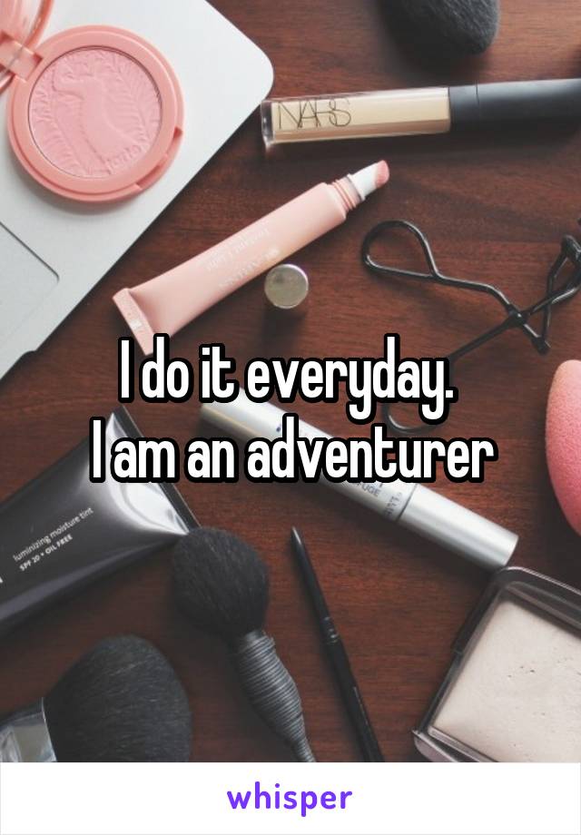 I do it everyday. 
I am an adventurer
