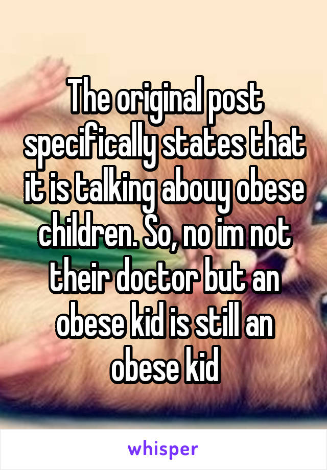 The original post specifically states that it is talking abouy obese children. So, no im not their doctor but an obese kid is still an obese kid