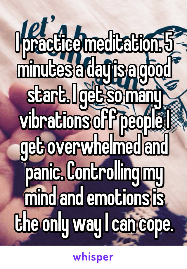 I practice meditation. 5 minutes a day is a good start. I get so many vibrations off people I get overwhelmed and panic. Controlling my mind and emotions is the only way I can cope.