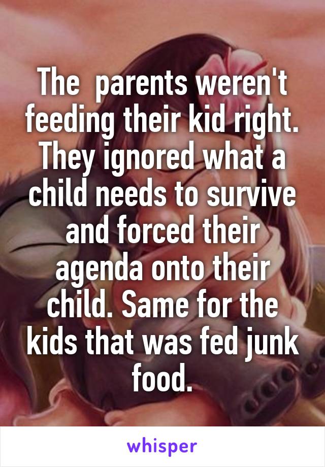 The  parents weren't feeding their kid right. They ignored what a child needs to survive and forced their agenda onto their child. Same for the kids that was fed junk food.