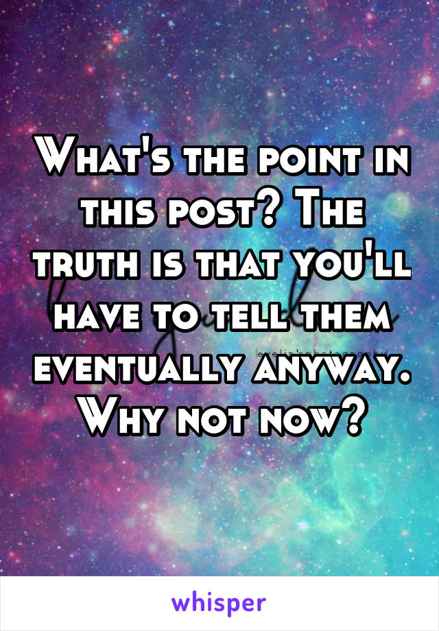 What's the point in this post? The truth is that you'll have to tell them eventually anyway. Why not now?
