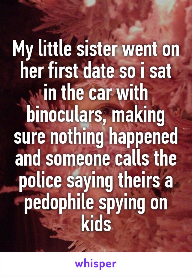 My little sister went on her first date so i sat in the car with binoculars, making sure nothing happened and someone calls the police saying theirs a pedophile spying on kids