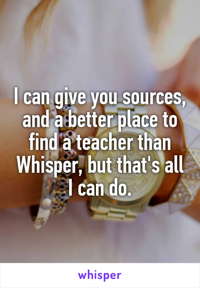 I can give you sources, and a better place to find a teacher than Whisper, but that's all I can do.