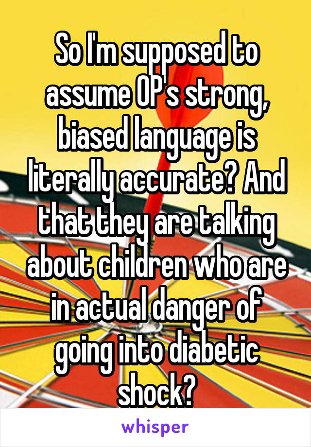 So I'm supposed to assume OP's strong, biased language is literally accurate? And that they are talking about children who are in actual danger of going into diabetic shock?