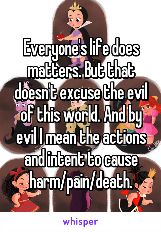 Everyone's life does matters. But that doesn't excuse the evil of this world. And by evil I mean the actions and intent to cause harm/pain/death.