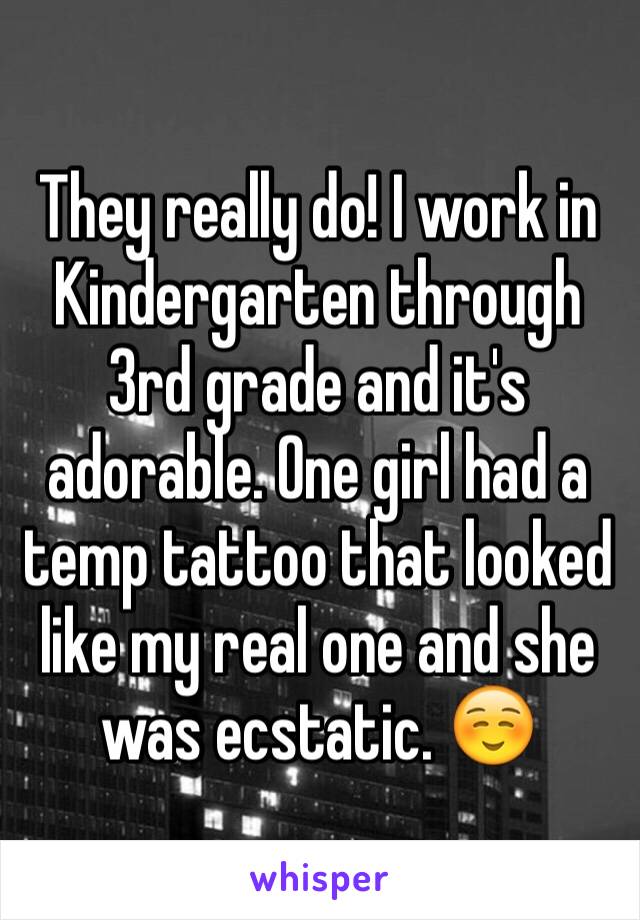 They really do! I work in Kindergarten through 3rd grade and it's adorable. One girl had a temp tattoo that looked like my real one and she was ecstatic. ☺️