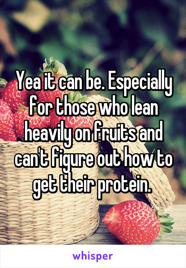 Yea it can be. Especially for those who lean heavily on fruits and can't figure out how to get their protein. 