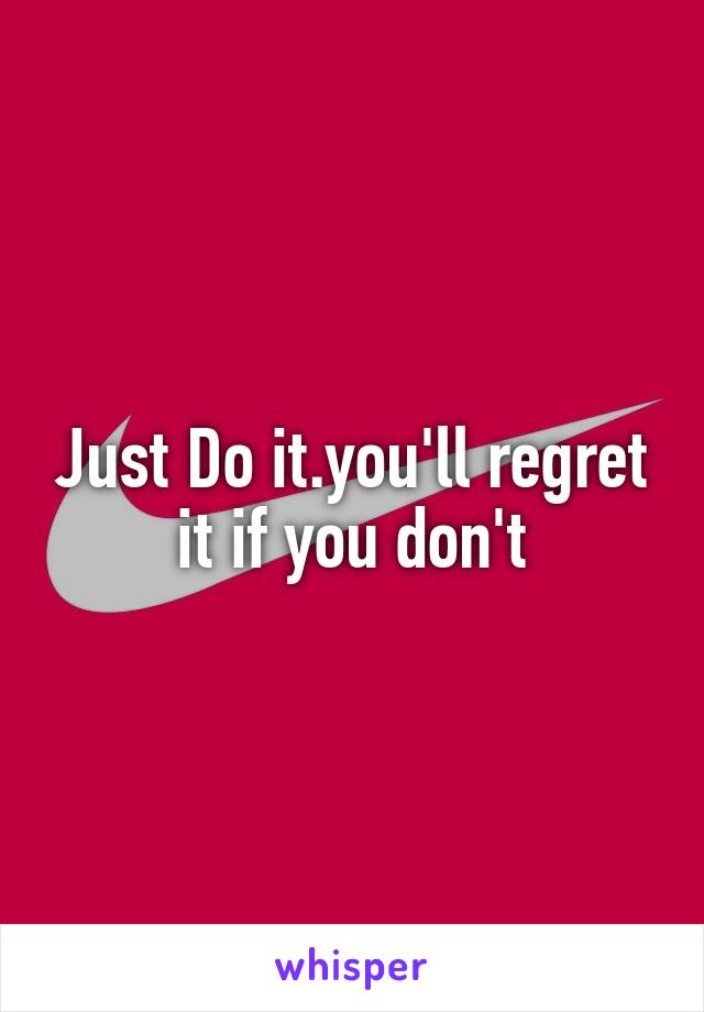 Just Do it.you'll regret it if you don't